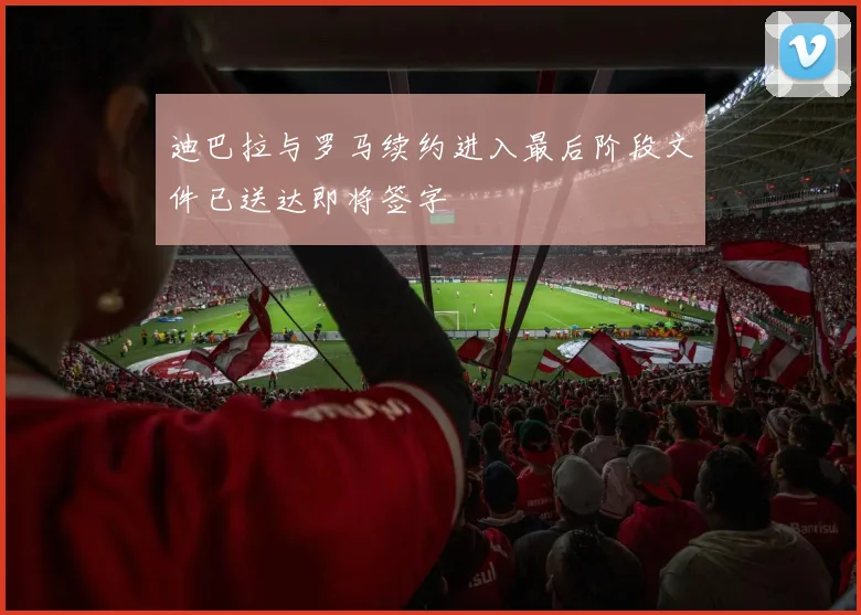 迪巴拉与罗马续约进入最后阶段文件已送达即将签字