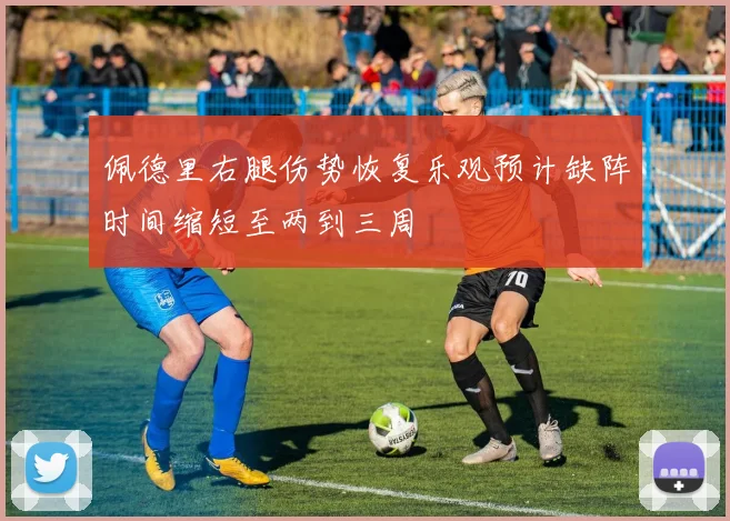 佩德里右腿伤势恢复乐观预计缺阵时间缩短至两到三周