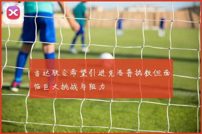 吉达联合希望引进克洛普执教但面临巨大挑战与阻力