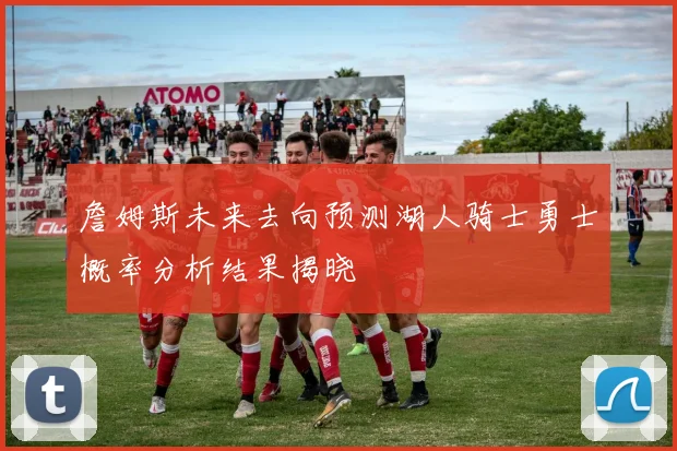 詹姆斯未来去向预测湖人骑士勇士概率分析结果揭晓