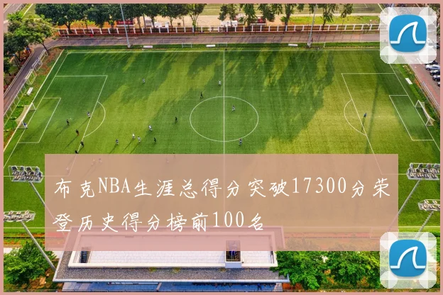 布克NBA生涯总得分突破17300分荣登历史得分榜前100名