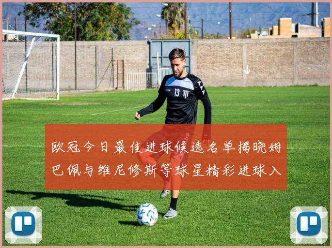 欧冠今日最佳进球候选名单揭晓姆巴佩与维尼修斯等球星精彩进球入围