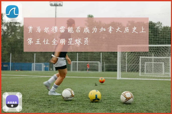 贾马尔穆雷能否成为加拿大历史上第五位全明星球员