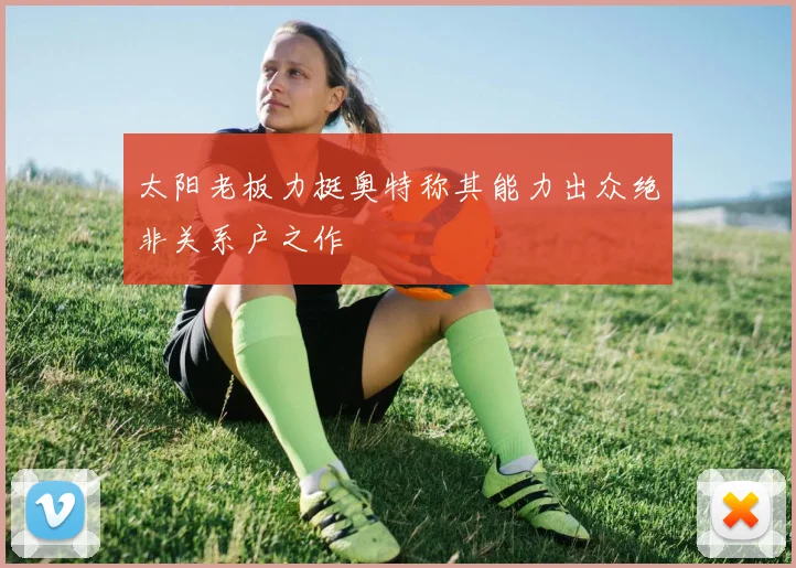 太阳老板力挺奥特称其能力出众绝非关系户之作