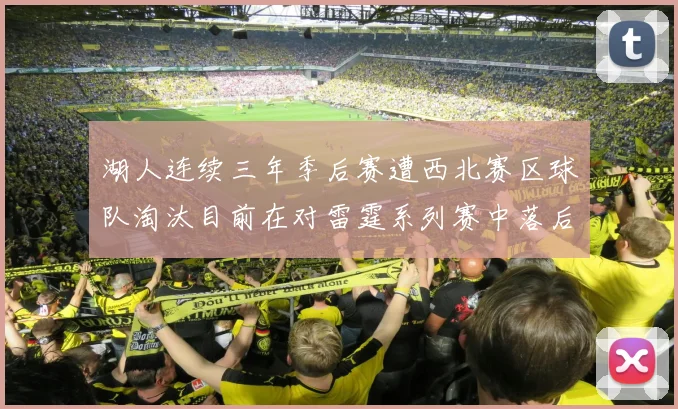 湖人连续三年季后赛遭西北赛区球队淘汰目前在对雷霆系列赛中落后0-3