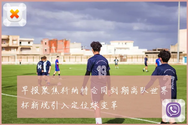 早报聚焦科纳特合同到期离队世界杯新规引入定位球变革