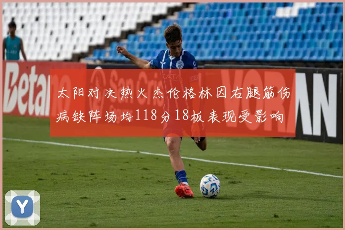 太阳对决热火杰伦格林因右腿筋伤病缺阵场均118分18板表现受影响