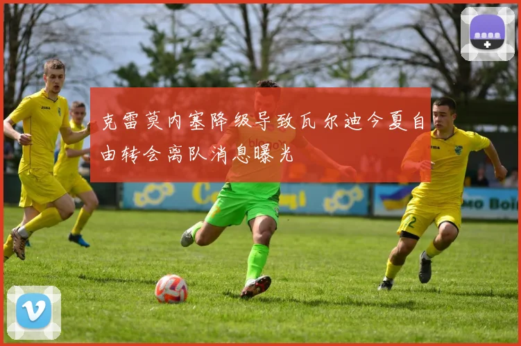 克雷莫内塞降级导致瓦尔迪今夏自由转会离队消息曝光