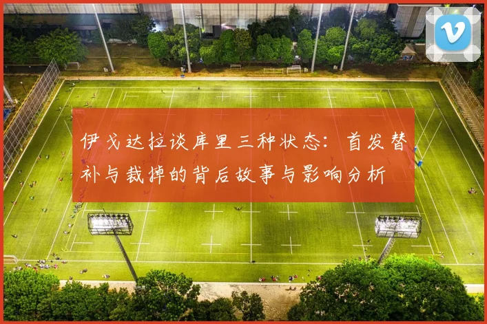 伊戈达拉谈库里三种状态：首发替补与裁掉的背后故事与影响分析