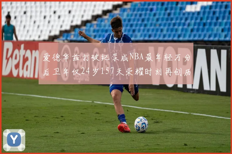 爱德华兹打破纪录成NBA最年轻万分后卫年仅24岁157天荣耀时刻再创历史