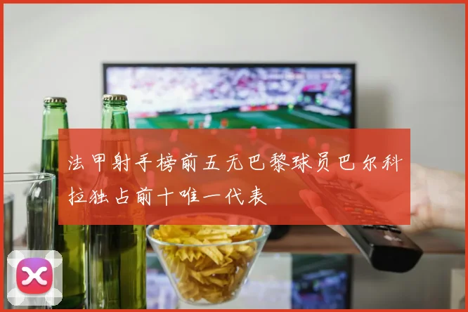 法甲射手榜前五无巴黎球员巴尔科拉独占前十唯一代表