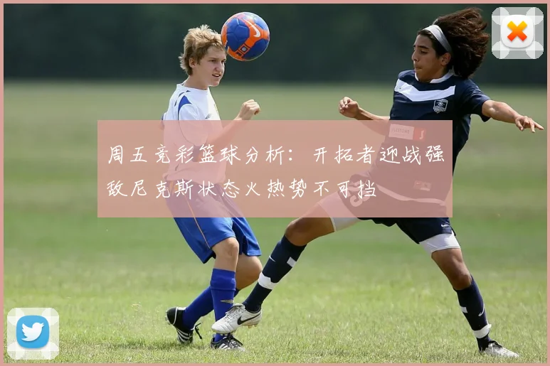 周五竞彩篮球分析：开拓者迎战强敌尼克斯状态火热势不可挡
