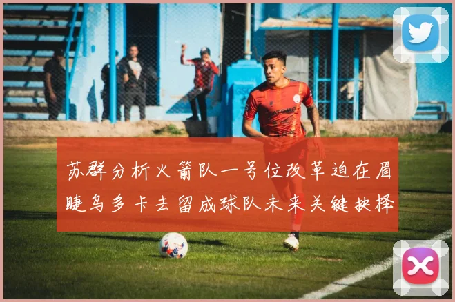 苏群分析火箭队一号位改革迫在眉睫乌多卡去留成球队未来关键抉择