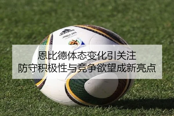 恩比德体态变化引关注 防守积极性与竞争欲望成新亮点